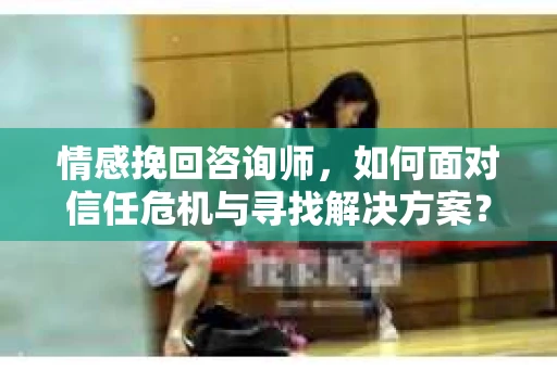 情感挽回咨询师,如何面对信任危机与寻找解决方案? 情感挽回咨询师,如何面对信任危机与寻找解决方案?
