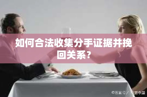 如何合法收集分手证据并挽回关系？