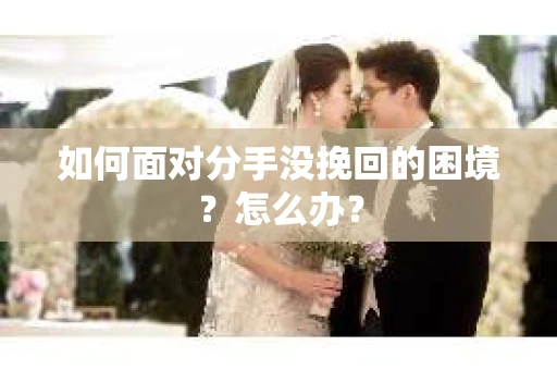 如何面对分手没挽回的困境？怎么办？