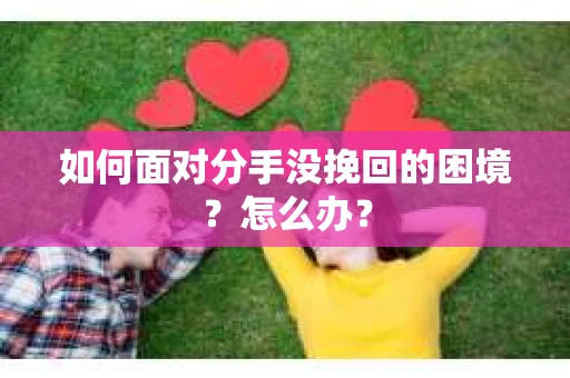如何面对分手没挽回的困境？怎么办？