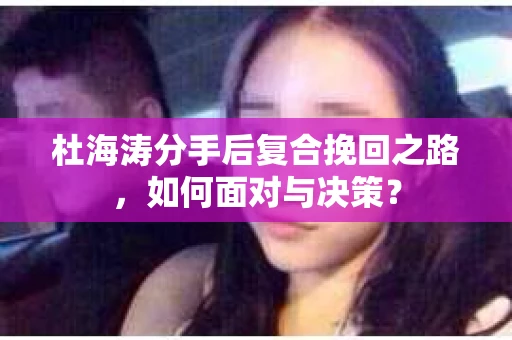 杜海涛分手后复合挽回之路，如何面对与决策？