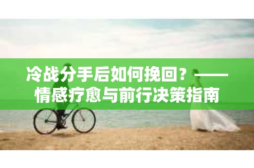 冷战分手后如何挽回？——情感疗愈与前行决策指南