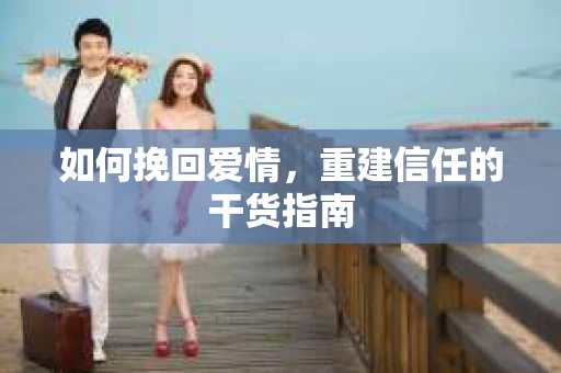 如何挽回爱情，重建信任的干货指南