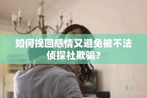 如何挽回感情又避免被不法侦探社欺骗？