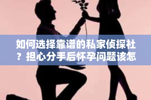 如何选择靠谱的私家侦探社？担心分手后怀孕问题该怎么办？