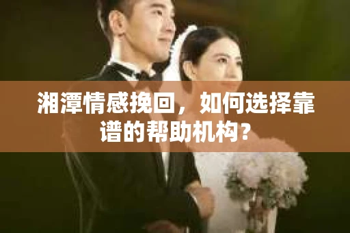 湘潭情感挽回，如何选择靠谱的帮助机构？
