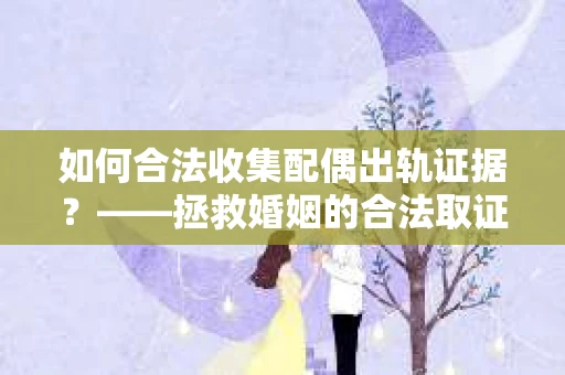 如何合法收集配偶出轨证据？——拯救婚姻的合法取证记