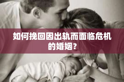 如何挽回因出轨而面临危机的婚姻？