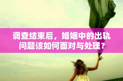 调查结束后，婚姻中的出轨问题该如何面对与处理？