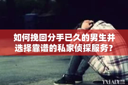 如何挽回分手已久的男生并选择靠谱的私家侦探服务？