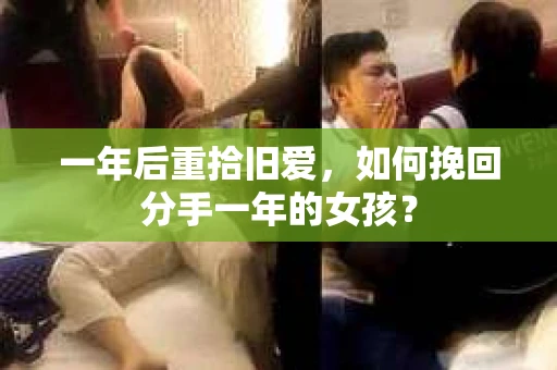 一年后重拾旧爱，如何挽回分手一年的女孩？