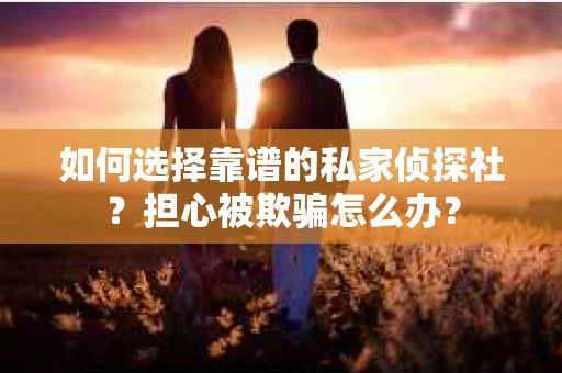 如何选择靠谱的私家侦探社？担心被欺骗怎么办？