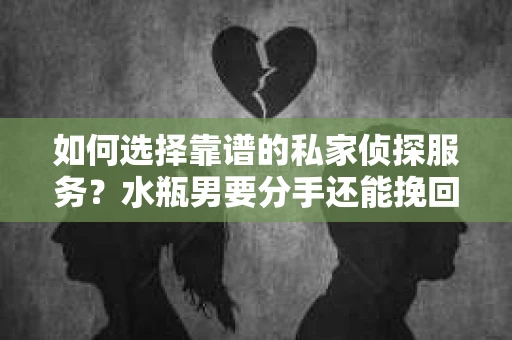 如何选择靠谱的私家侦探服务？水瓶男要分手还能挽回吗？