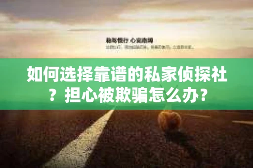 如何选择靠谱的私家侦探社？担心被欺骗怎么办？