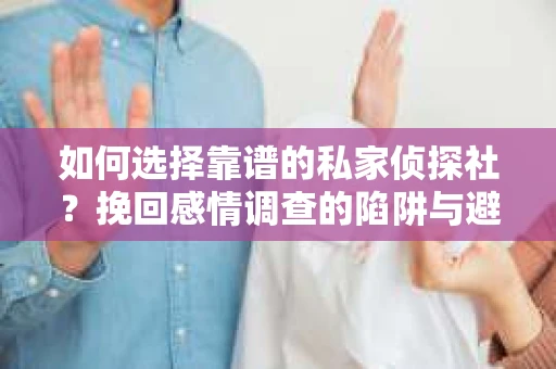 如何选择靠谱的私家侦探社？挽回感情调查的陷阱与避坑指南