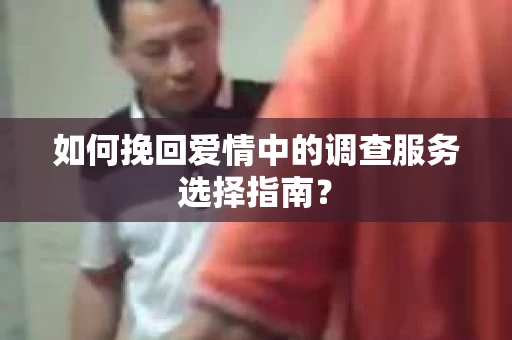 如何挽回爱情中的调查服务选择指南？