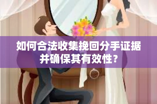如何合法收集挽回分手证据并确保其有效性？