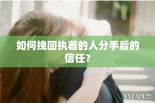 如何挽回执着的人分手后的信任？