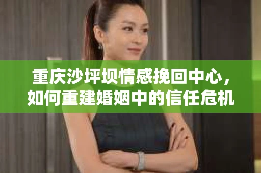 重庆沙坪坝情感挽回中心，如何重建婚姻中的信任危机？