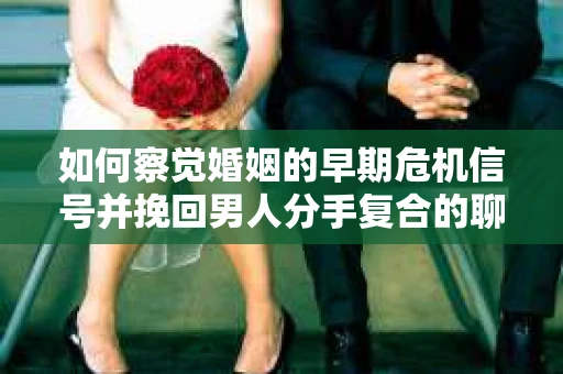 如何察觉婚姻的早期危机信号并挽回男人分手复合的聊天技巧？