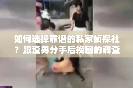 如何选择靠谱的私家侦探社？跟渣男分手后挽回的调查服务怎么办？