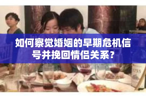 如何察觉婚姻的早期危机信号并挽回情侣关系？