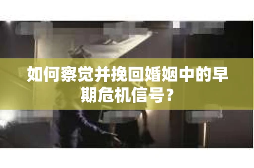 如何察觉并挽回婚姻中的早期危机信号？