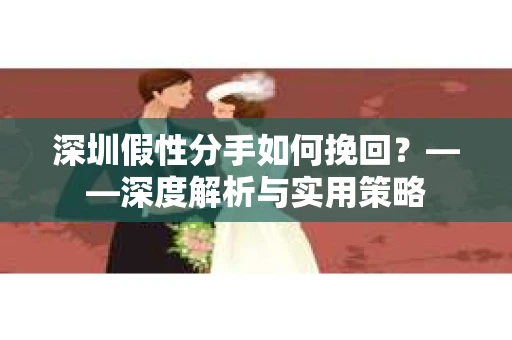 深圳假性分手如何挽回？——深度解析与实用策略