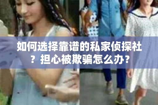 如何选择靠谱的私家侦探社？担心被欺骗怎么办？