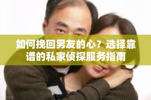 如何挽回男友的心？选择靠谱的私家侦探服务指南