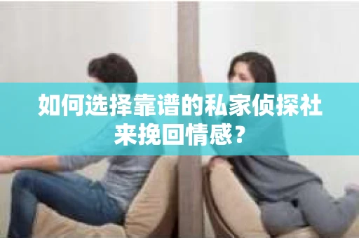 如何选择靠谱的私家侦探社来挽回情感？