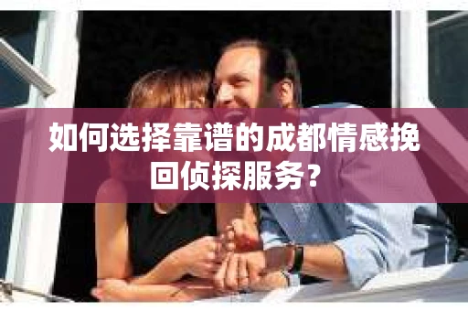 如何选择靠谱的成都情感挽回侦探服务？