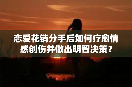 恋爱花销分手后如何疗愈情感创伤并做出明智决策？