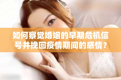 如何察觉婚姻的早期危机信号并挽回疫情期间的感情？