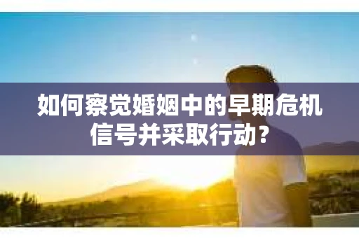 如何察觉婚姻中的早期危机信号并采取行动？