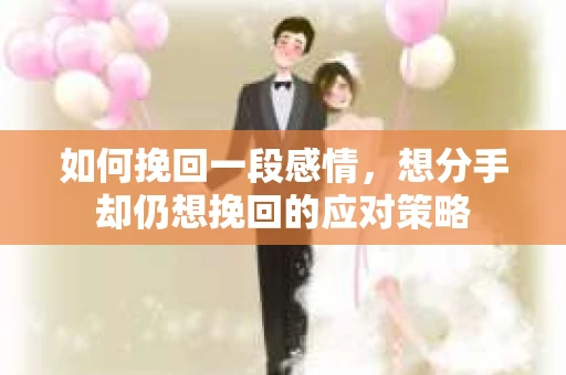 如何挽回一段感情，想分手却仍想挽回的应对策略