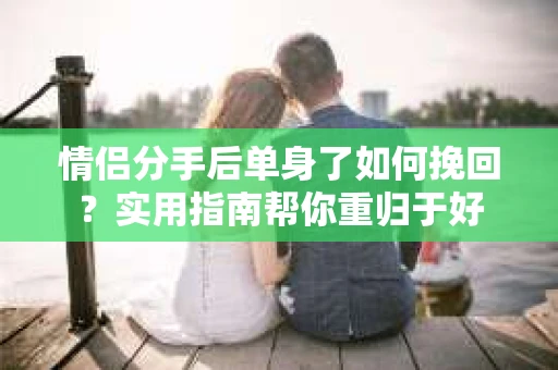 情侣分手后单身了如何挽回？实用指南帮你重归于好