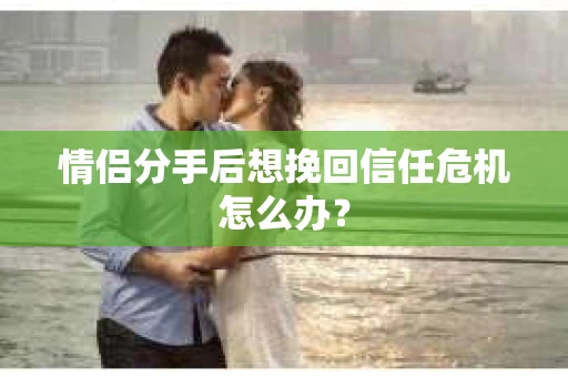 情侣分手后想挽回信任危机怎么办？