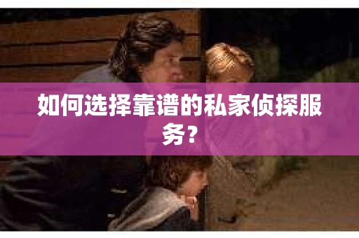 如何选择靠谱的私家侦探服务？