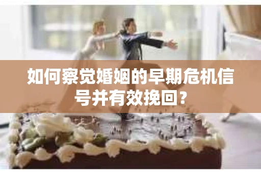如何察觉婚姻的早期危机信号并有效挽回？