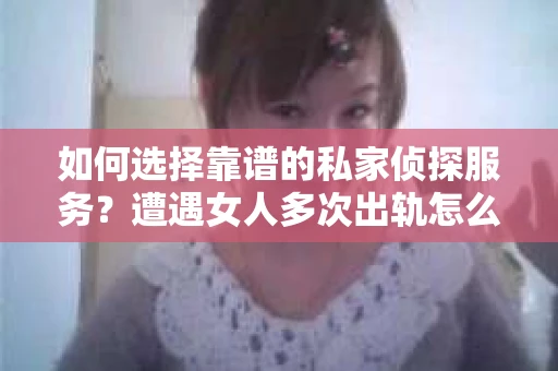 如何选择靠谱的私家侦探服务？遭遇女人多次出轨怎么办？