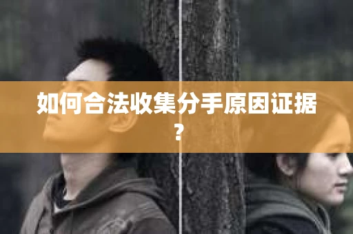 如何合法收集分手原因证据？