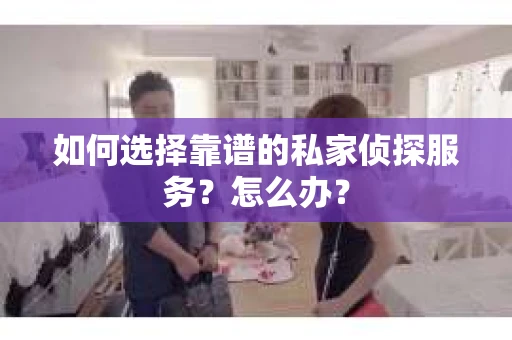如何选择靠谱的私家侦探服务？怎么办？