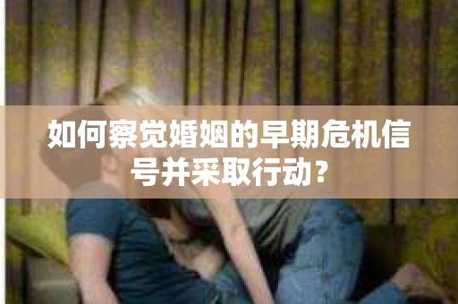 如何察觉婚姻的早期危机信号并采取行动？