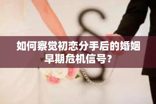 如何察觉初恋分手后的婚姻早期危机信号？