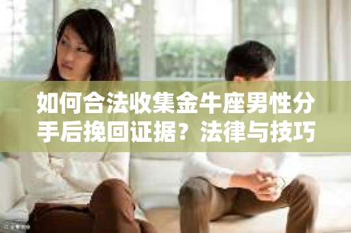 如何合法收集金牛座男性分手后挽回证据？法律与技巧的双重指导