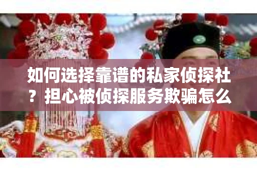 如何选择靠谱的私家侦探社？担心被侦探服务欺骗怎么办？