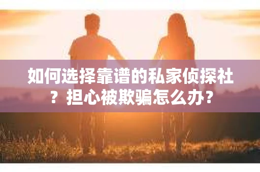 如何选择靠谱的私家侦探社？担心被欺骗怎么办？