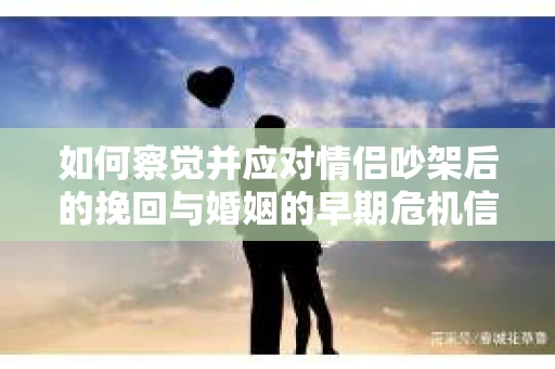 如何察觉并应对情侣吵架后的挽回与婚姻的早期危机信号？