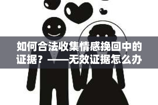 如何合法收集情感挽回中的证据？——无效证据怎么办？